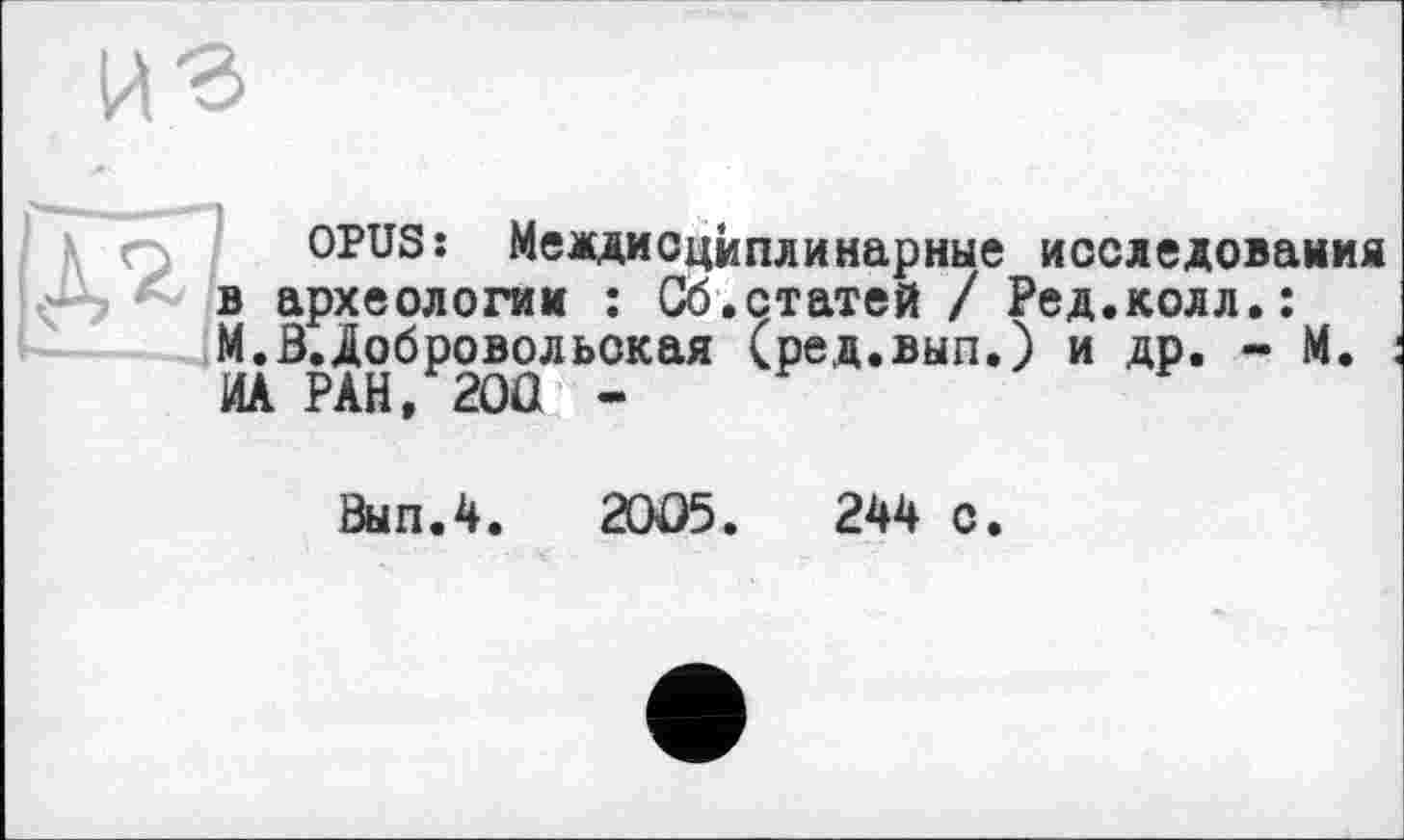 ﻿из
OPUS: Междисциплинарные исследования в археологии : Сб.статей / Ред.колл.: М.В.Добровольская (ред.вып.) и др. - М. ИА РАН, 2OÛ -
Вып.4. 2OÛ5.	244 с.